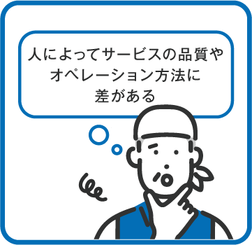 人によってサービスの品質やオペレーション方法に差がある