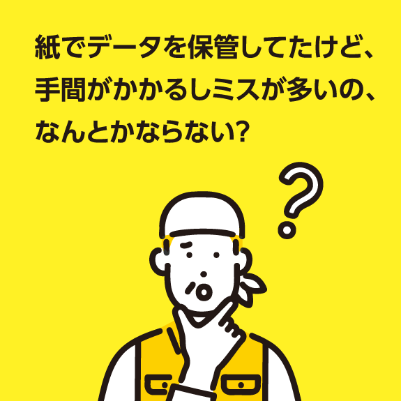 紙でデータを保管していたけど、手間がかかるしミスが多いの、なんとかならない？