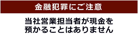 金融犯罪にご注意 当社営業担当者が現金を預かることはありません