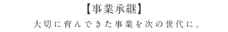 【事業承継】 大切に育んできた事業を次の世代に引き継ぐ