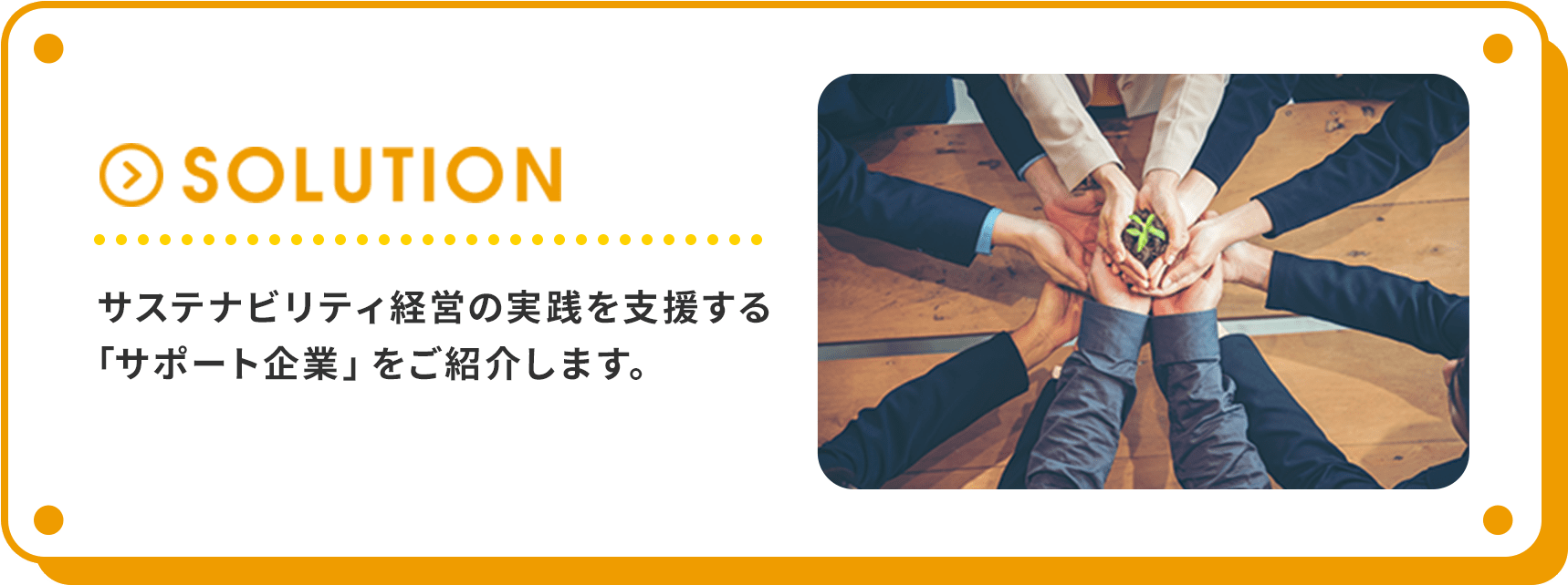SOLUTION サステナビリティ経営の実践を支援する技術・サービスを持つ「サポート企業」をご紹介します。