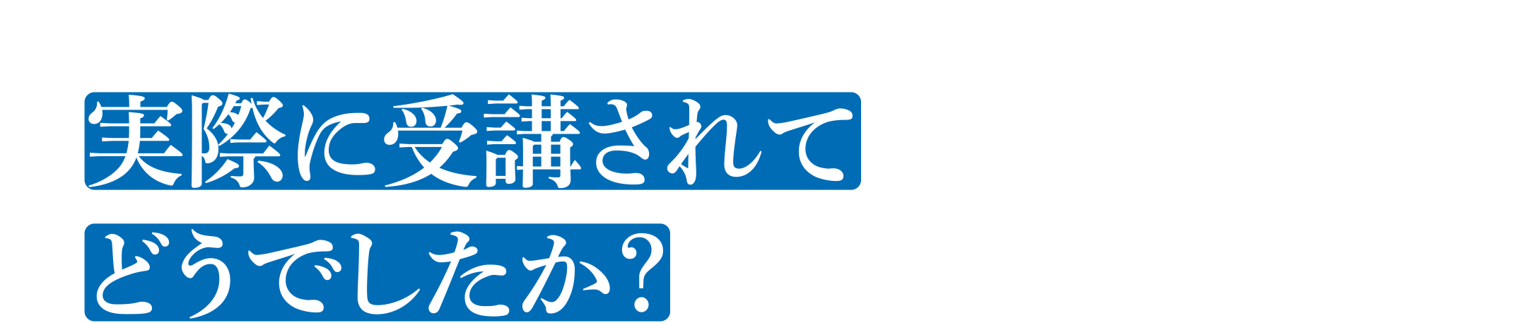 実際に受講されてどうでしたか？