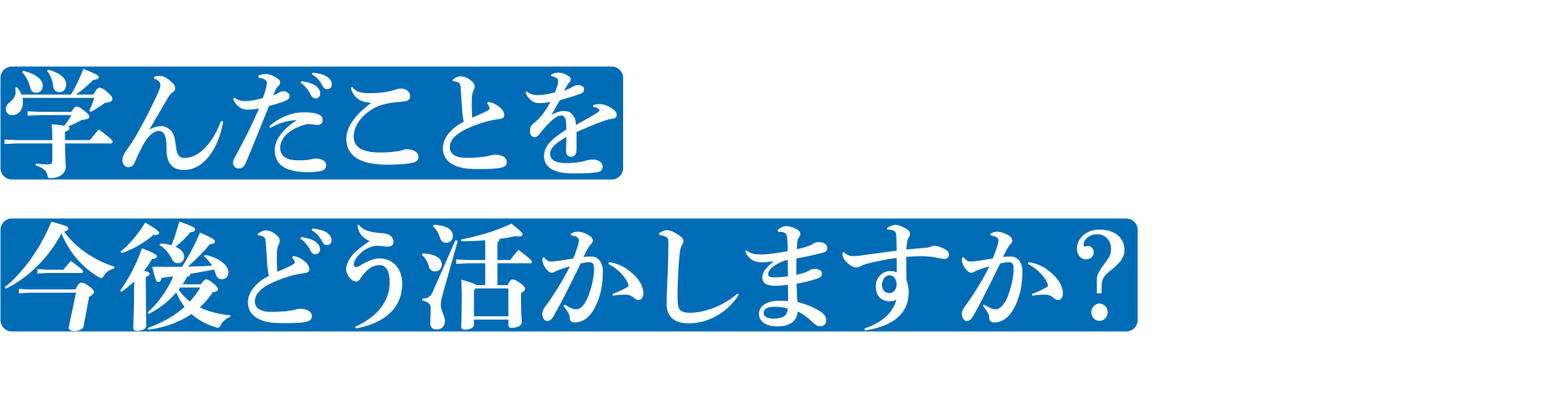 学んだことを今後どう活かしますか?