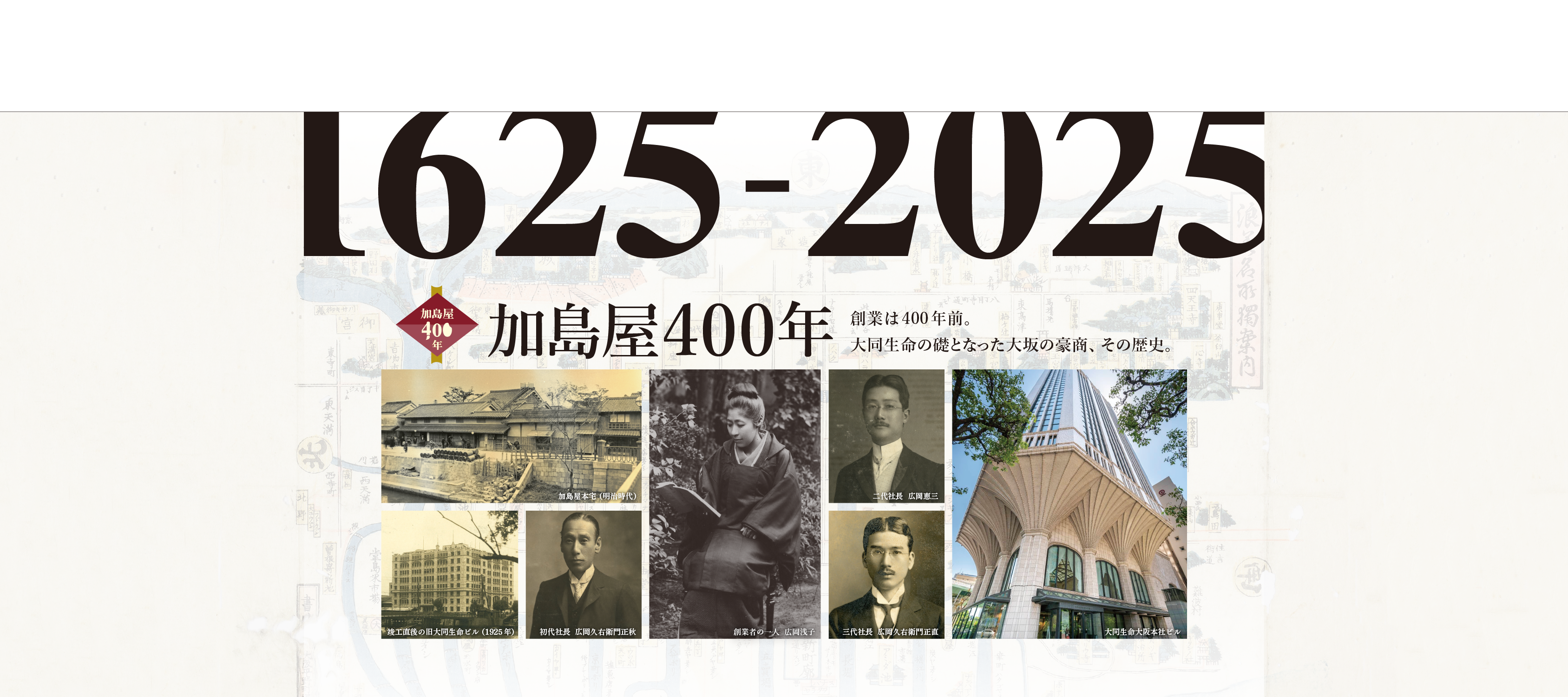 大阪・関西万博が開催される2025年、大同生命の礎を築いた大坂の豪商「加島屋」が創業したと伝わる1625年から、400年の節目を迎えます。